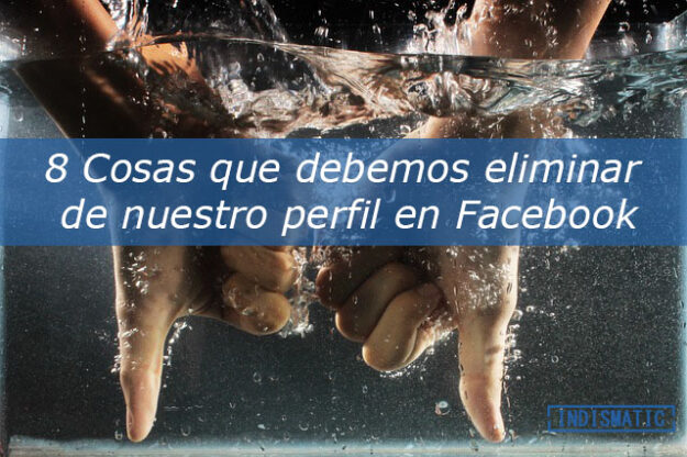 8 Cosas que debemos eliminar de nuestro perfil en Facebook 8 Cosas que debemos eliminar de nuestro perfil en Facebook