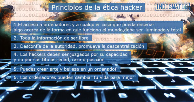 Steven Levy y los principios de la ética hacker 1. El acceso a ordenadores y a cualquier cosa que pueda enseñar algo acerca de la forma en que funciona el mundo, debe ser iluminado y total 2. Toda la información de ser libre 3. Desconfía de la autoridad, promueve la descentralización. 4. Los hackers deben ser juzgados por su capacidad y no por sus títulos, edad, raza o posición. 5. Puedes crear arte y belleza en un ordenador. 6. Los ordenadores pueden cambiar tu vida para mejor.